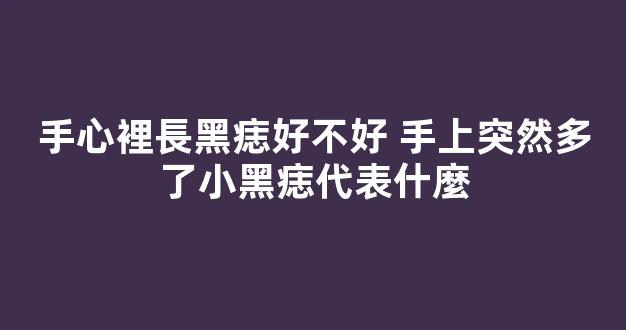 手心裡長黑痣好不好 手上突然多了小黑痣代表什麼